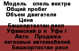  › Модель ­ опель вектра › Общий пробег ­ 180 000 › Объем двигателя ­ 17 › Цена ­ 145 000 - Башкортостан респ., Уфимский р-н, Уфа г. Авто » Продажа легковых автомобилей   . Башкортостан респ.